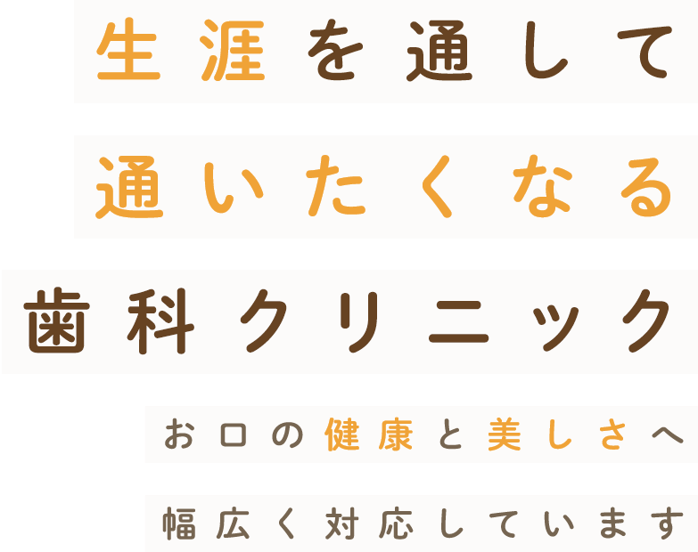 生涯を通して通いたくなる歯科クリニック お口の健康と美しさへ幅広く対応しています