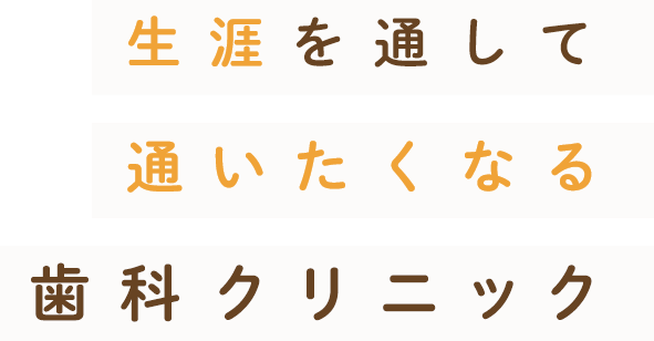 生涯を通して通いたくなる歯科クリニック お口の健康と美しさへ幅広く対応しています